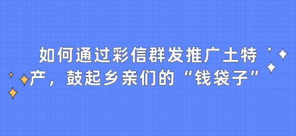 如何通过彩信群发推广土特产，鼓起乡亲们的&ldquo;钱袋子&rdquo;