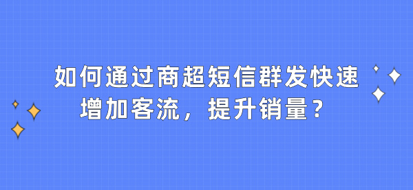 如何通过商超短信群发快速增加客流，提升销量？