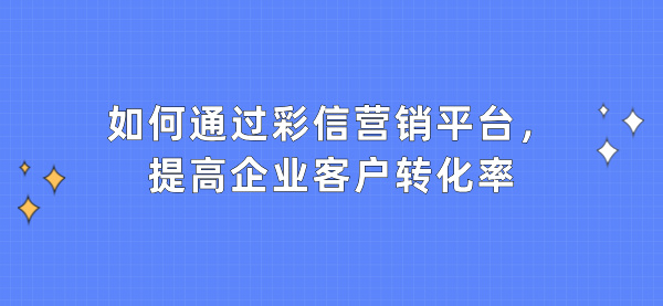 如何通过彩信营销平台，提高企业客户转化率