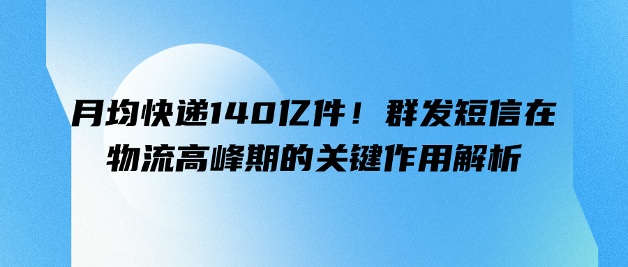 月均快递140亿件！群发短信在物流高峰期的关键作用解析