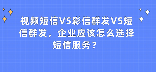 视频短信VS彩信群发VS短信群发，各自的优势，企业应该怎么选择短信服务？